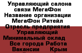 Управляющий салона связи МегаФон › Название организации ­ МегаФон Ритейл › Отрасль предприятия ­ Управляющий › Минимальный оклад ­ 1 - Все города Работа » Вакансии   . Крым,Бахчисарай